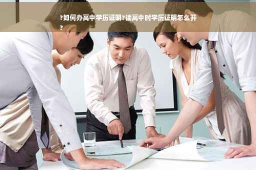 ?如何办高中学历证明?读高中时学历证明怎么开
?