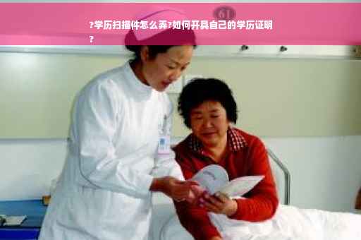 ?学历扫描件怎么弄?如何开具自己的学历证明
?