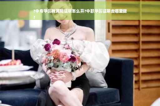 ?中专学历教育局证明怎么开?中职学历证明去哪里做
?
