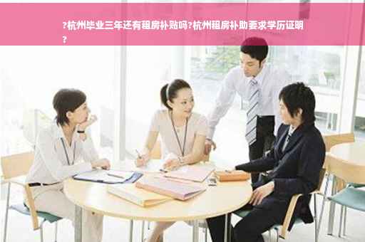 ?杭州毕业三年还有租房补贴吗?杭州租房补助要求学历证明
?