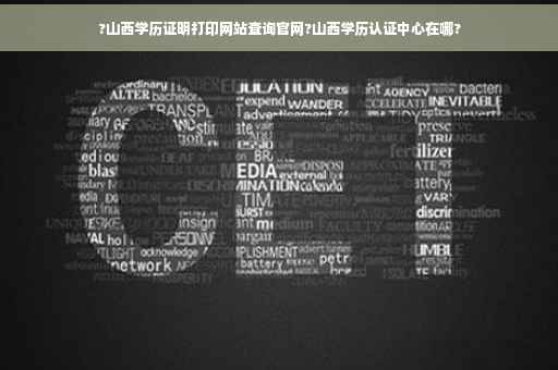 ?山西学历证明打印网站查询官网?山西学历认证中心在哪?