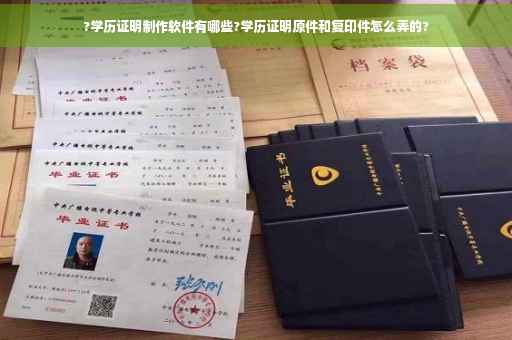?学历证明制作软件有哪些?学历证明原件和复印件怎么弄的?