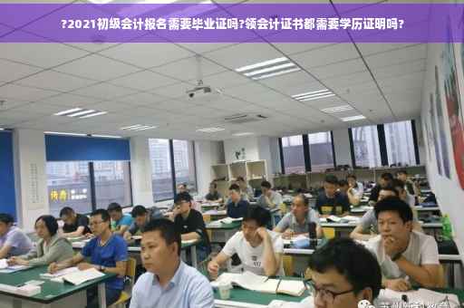 ?2021初级会计报名需要毕业证吗?领会计证书都需要学历证明吗?