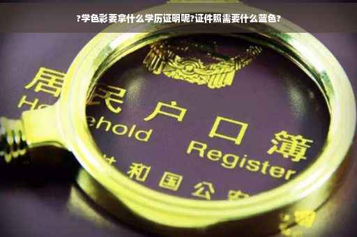 ?学色彩要拿什么学历证明呢?证件照需要什么蓝色?