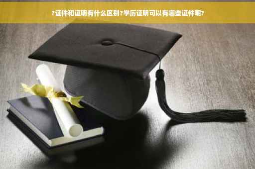 ?证件和证明有什么区别?学历证明可以有哪些证件呢?