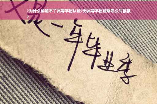 ?为什么添加不了高等学历认证?无高等学历证明怎么写模板
?
