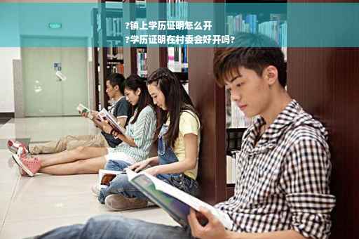 ?镇上学历证明怎么开
?学历证明在村委会好开吗?
