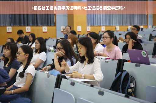 ?报名社工证需要学历证明吗?社工证报名要查学历吗? ?报名社工证需要学历证明吗?社工证报名要查学历吗?