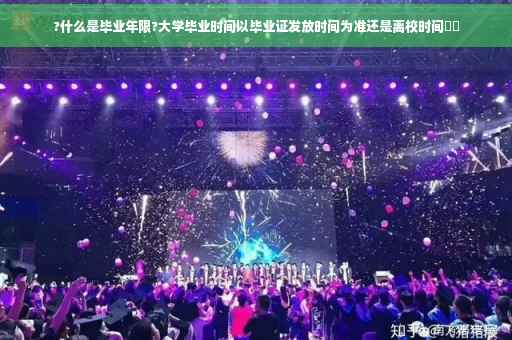 ?什么是毕业年限?大学毕业时间以毕业证发放时间为准还是离校时间⚡️