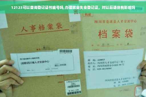 12123可以查询登记证书编号吗,办理就业失业登记证，对以后退休有影响吗