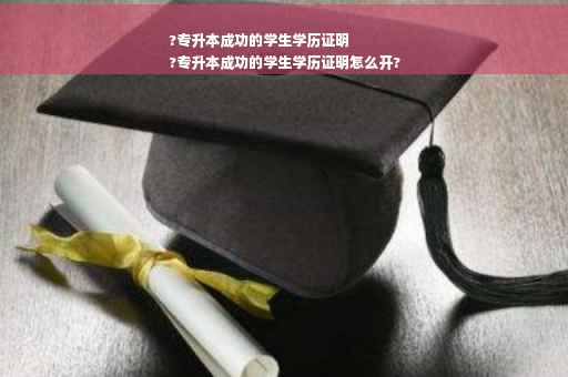 ?专升本成功的学生学历证明
?专升本成功的学生学历证明怎么开?