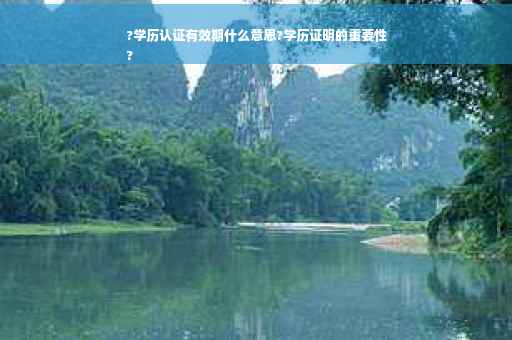 ?学历认证有效期什么意思?学历证明的重要性
?