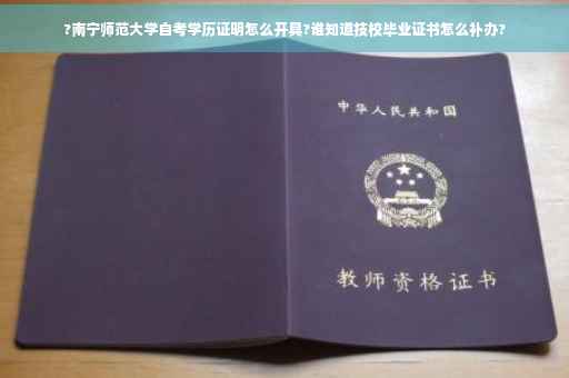 ?南宁师范大学自考学历证明怎么开具?谁知道技校毕业证书怎么补办?