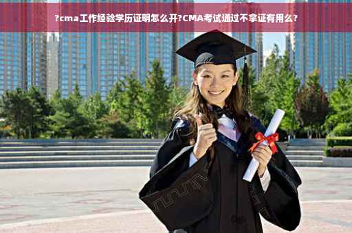 ?cma工作经验学历证明怎么开?CMA考试通过不拿证有用么?