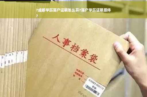?成都学历落户证明怎么开?落户学历证明原件
?