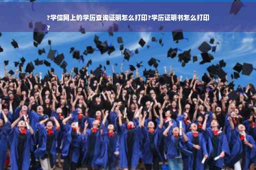 ?学信网上的学历查询证明怎么打印?学历证明书怎么打印
?