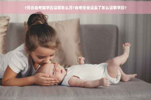 ?河北自考院学历证明怎么开?自考毕业证丢了怎么证明学历?