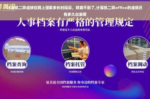 计算机二级成绩在网上保留多长时间后，就查不到了,计算机二级office的成绩还有多久出来啊