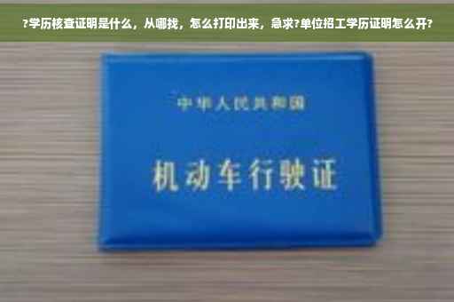?学历核查证明是什么，从哪找，怎么打印出来，急求?单位招工学历证明怎么开?