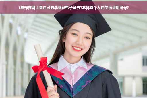 ?怎样在网上查自己的毕业证电子证书?怎样查个人的学历证明编号?