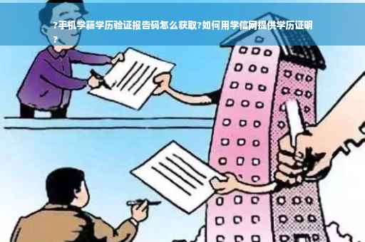 ?手机学籍学历验证报告码怎么获取?如何用学信网提供学历证明
?
