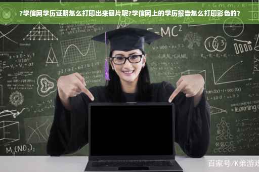 ?学信网学历证明怎么打印出来图片呢?学信网上的学历报告怎么打印彩色的?