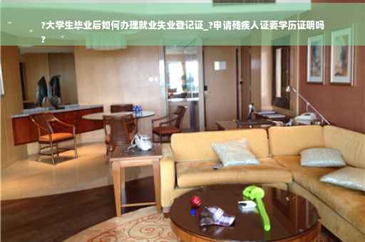 ?大学生毕业后如何办理就业失业登记证_?申请残疾人证要学历证明吗
?