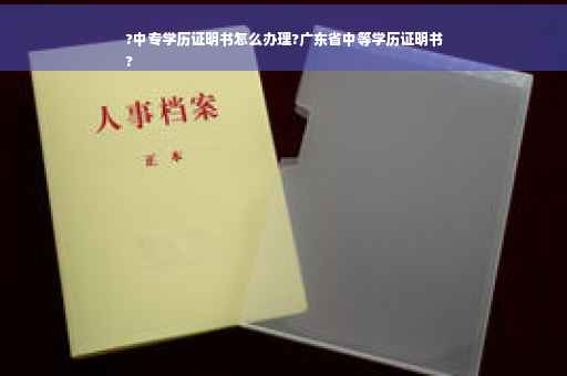 ?中专学历证明书怎么办理?广东省中等学历证明书
?