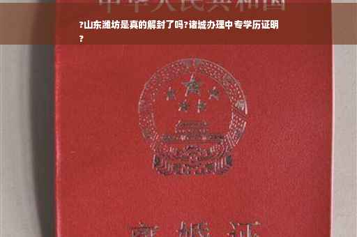 ?山东潍坊是真的解封了吗?诸城办理中专学历证明
?