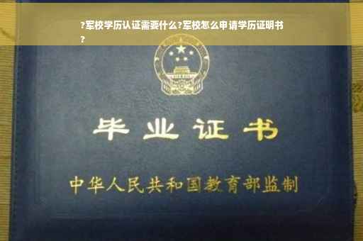 ?军校学历认证需要什么?军校怎么申请学历证明书
?