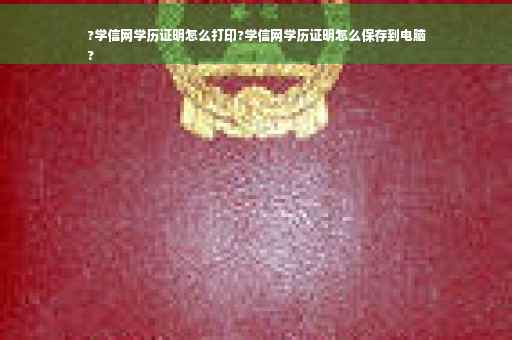 ?学信网学历证明怎么打印?学信网学历证明怎么保存到电脑
?