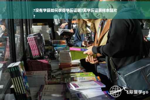 ?没有学籍如何获得学历证明?无学历证明样本图片
?