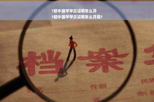 ?初中辍学学历证明怎么开
?初中辍学学历证明怎么开具?