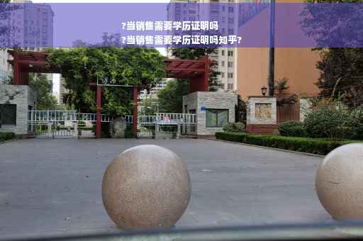?当销售需要学历证明吗
?当销售需要学历证明吗知乎?