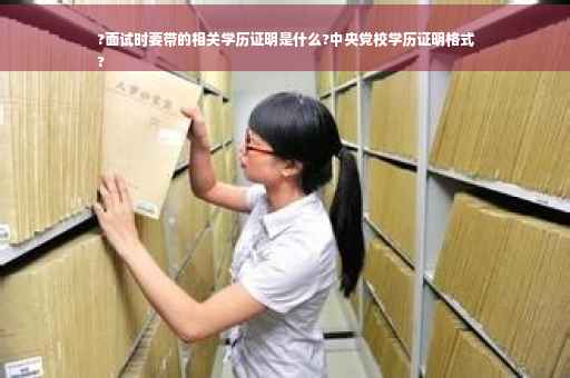 ?面试时要带的相关学历证明是什么?中央党校学历证明格式
?