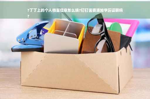 ?丁丁上的个人档案信息怎么填?钉钉需要添加学历证明吗
?