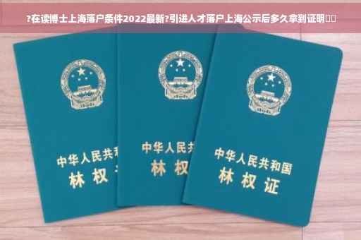 ?在读博士上海落户条件2022最新?引进人才落户上海公示后多久拿到证明⚡️