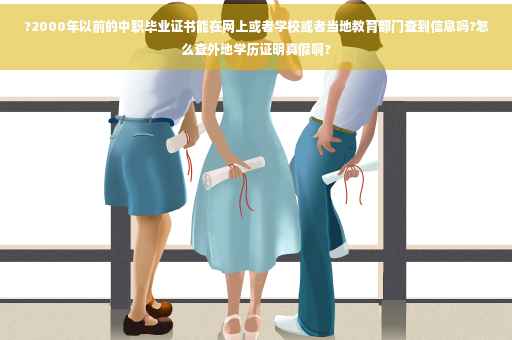 ?2000年以前的中职毕业证书能在网上或者学校或者当地教育部门查到信息吗?怎么查外地学历证明真假啊?