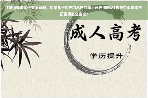 ?如何查询父子关系证明，如果儿子的户口从户口簿上已迁出的话?疾控中心查询学历证明怎么查询?
