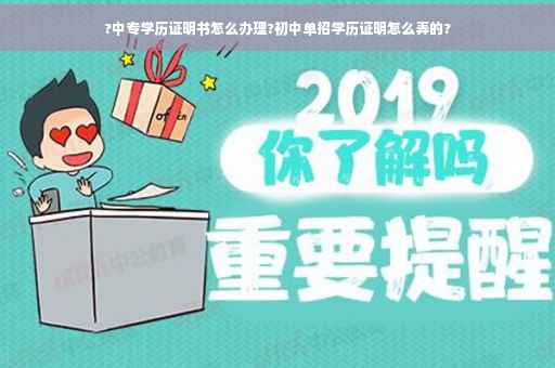 ?中专学历证明书怎么办理?初中单招学历证明怎么弄的?