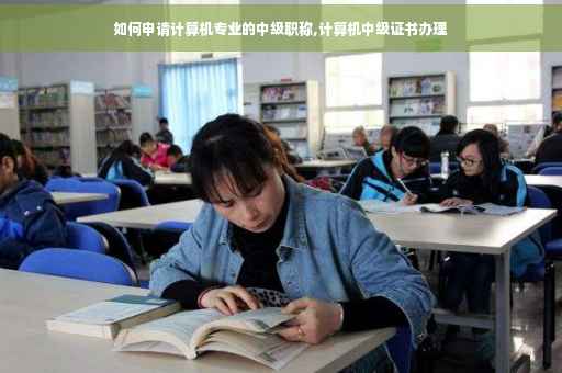 如何申请计算机专业的中级职称,计算机中级证书办理