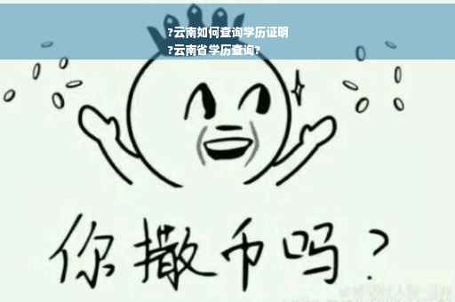 ?云南如何查询学历证明
?云南省学历查询?