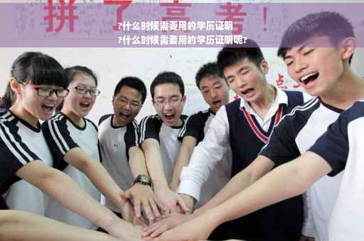 ?什么时候需要用的学历证明
?什么时候需要用的学历证明呢?
