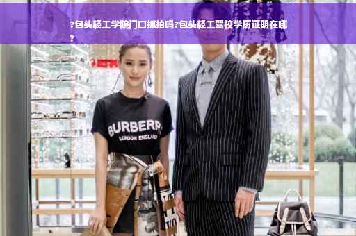 ?包头轻工学院门口抓拍吗?包头轻工驾校学历证明在哪
?