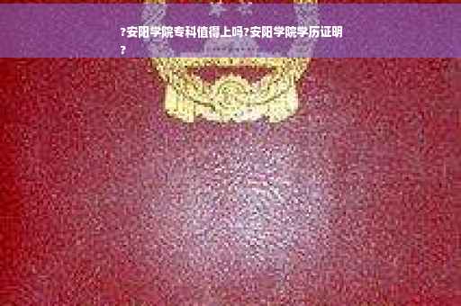?安阳学院专科值得上吗?安阳学院学历证明
?