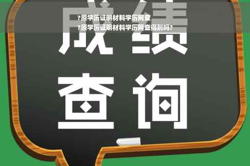 ?原学历证明材料学历网查
?原学历证明材料学历网查得到吗?