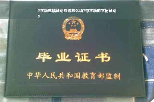 ?学籍就读证明应该怎么填?带学籍的学历证明
?