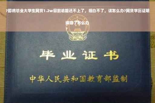 ?即将毕业大学生网贷1.2w目前逾期还不上了，坦白不了，该怎么办?网贷学历证明填错了怎么办
?