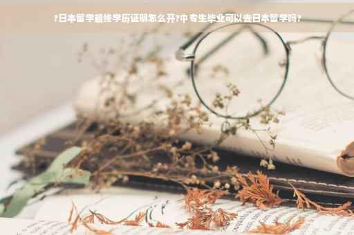 ?日本留学最终学历证明怎么开?中专生毕业可以去日本留学吗?