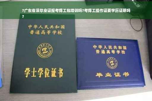 ?广东省没毕业证报考焊工包培训吗?考焊工操作证要学历证明吗
?
